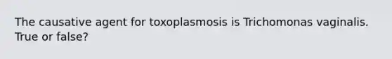 The causative agent for toxoplasmosis is Trichomonas vaginalis. True or false?