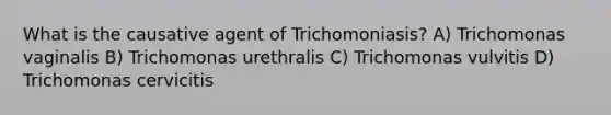 What is the causative agent of Trichomoniasis? A) Trichomonas vaginalis B) Trichomonas urethralis C) Trichomonas vulvitis D) Trichomonas cervicitis