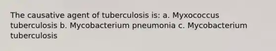 The causative agent of tuberculosis is: a. Myxococcus tuberculosis b. Mycobacterium pneumonia c. Mycobacterium tuberculosis