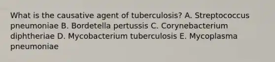 What is the causative agent of tuberculosis? A. Streptococcus pneumoniae B. Bordetella pertussis C. Corynebacterium diphtheriae D. Mycobacterium tuberculosis E. Mycoplasma pneumoniae