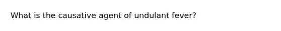 What is the causative agent of undulant fever?