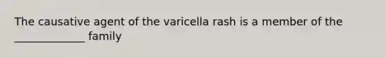 The causative agent of the varicella rash is a member of the _____________ family