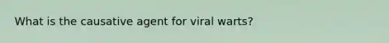 What is the causative agent for viral warts?