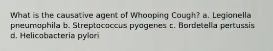 What is the causative agent of Whooping Cough? a. Legionella pneumophila b. Streptococcus pyogenes c. Bordetella pertussis d. Helicobacteria pylori