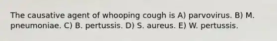 The causative agent of whooping cough is A) parvovirus. B) M. pneumoniae. C) B. pertussis. D) S. aureus. E) W. pertussis.