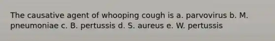 The causative agent of whooping cough is a. parvovirus b. M. pneumoniae c. B. pertussis d. S. aureus e. W. pertussis