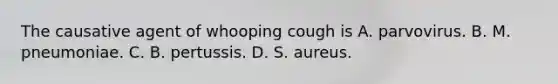 The causative agent of whooping cough is A. parvovirus. B. M. pneumoniae. C. B. pertussis. D. S. aureus.