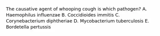 The causative agent of whooping cough is which pathogen? A. Haemophilus influenzae B. Coccidioides immitis C. Corynebacterium diphtheriae D. Mycobacterium tuberculosis E. Bordetella pertussis