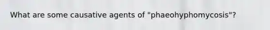 What are some causative agents of "phaeohyphomycosis"?