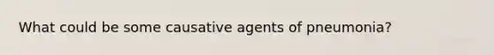 What could be some causative agents of pneumonia?