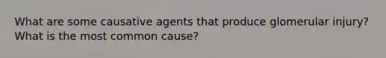 What are some causative agents that produce glomerular injury? What is the most common cause?