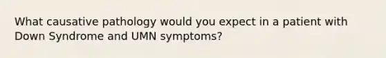 What causative pathology would you expect in a patient with Down Syndrome and UMN symptoms?