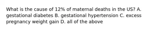 What is the cause of 12% of maternal deaths in the US? A. gestational diabetes B. gestational hypertension C. excess pregnancy weight gain D. all of the above