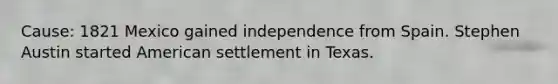 Cause: 1821 Mexico gained independence from Spain. Stephen Austin started American settlement in Texas.