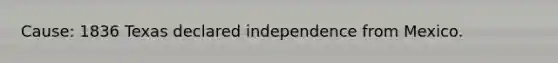 Cause: 1836 Texas declared independence from Mexico.