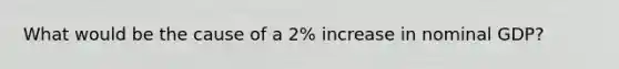 What would be the cause of a 2% increase in nominal GDP?