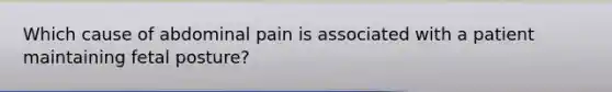 Which cause of abdominal pain is associated with a patient maintaining fetal posture?