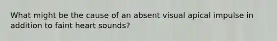 What might be the cause of an absent visual apical impulse in addition to faint heart sounds?