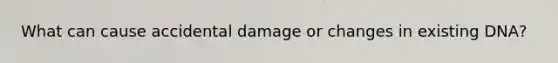 What can cause accidental damage or changes in existing DNA?