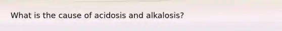 What is the cause of acidosis and alkalosis?