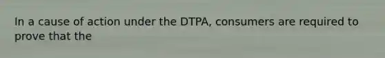 In a cause of action under the DTPA, consumers are required to prove that the