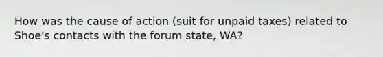 How was the cause of action (suit for unpaid taxes) related to Shoe's contacts with the forum state, WA?