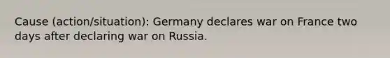 Cause (action/situation): Germany declares war on France two days after declaring war on Russia.