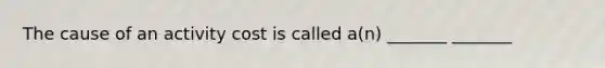 The cause of an activity cost is called a(n) _______ _______