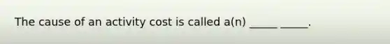 The cause of an activity cost is called a(n) _____ _____.