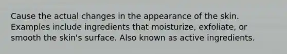 Cause the actual changes in the appearance of the skin. Examples include ingredients that moisturize, exfoliate, or smooth the skin's surface. Also known as active ingredients.