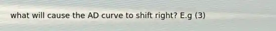 what will cause the AD curve to shift right? E.g (3)