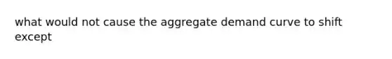 what would not cause the aggregate demand curve to shift except