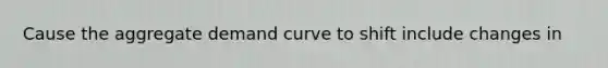 Cause the aggregate demand curve to shift include changes in