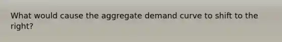 What would cause the aggregate demand curve to shift to the right?