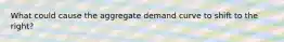 What could cause the aggregate demand curve to shift to the right?