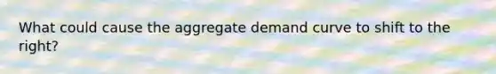 What could cause the aggregate demand curve to shift to the right?