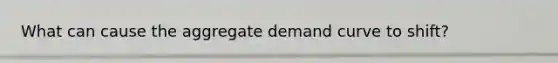 What can cause the aggregate demand curve to shift?