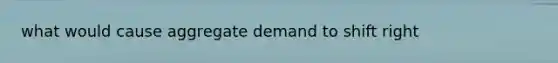 what would cause aggregate demand to shift right