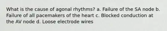 What is the cause of agonal rhythms? a. Failure of the SA node b. Failure of all pacemakers of the heart c. Blocked conduction at the AV node d. Loose electrode wires