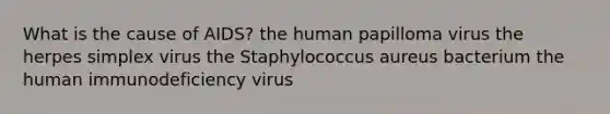 What is the cause of AIDS? the human papilloma virus the herpes simplex virus the Staphylococcus aureus bacterium the human immunodeficiency virus