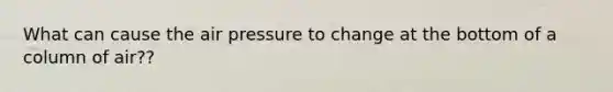 What can cause the air pressure to change at the bottom of a column of air??
