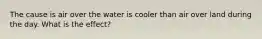 The cause is air over the water is cooler than air over land during the day. What is the effect?