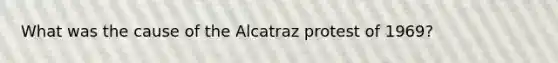 What was the cause of the Alcatraz protest of 1969?