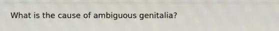 What is the cause of ambiguous genitalia?