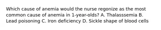 Which cause of anemia would the nurse regonize as the most common cause of anemia in 1-year-olds? A. Thalasssemia B. Lead poisoning C. Iron deficiency D. Sickle shape of blood cells