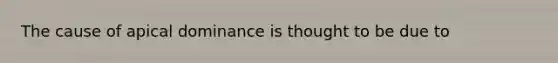 The cause of apical dominance is thought to be due to