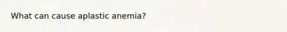 What can cause aplastic anemia?