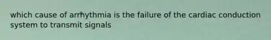 which cause of arrhythmia is the failure of the cardiac conduction system to transmit signals