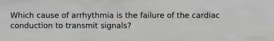 Which cause of arrhythmia is the failure of the <a href='https://www.questionai.com/knowledge/km9HYGGeec-cardiac-conduction' class='anchor-knowledge'>cardiac conduction</a> to transmit signals?