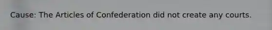 Cause: <a href='https://www.questionai.com/knowledge/k5NDraRCFC-the-articles-of-confederation' class='anchor-knowledge'>the articles of confederation</a> did not create any courts.